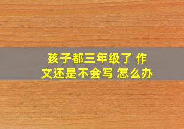 孩子都三年级了 作文还是不会写 怎么办